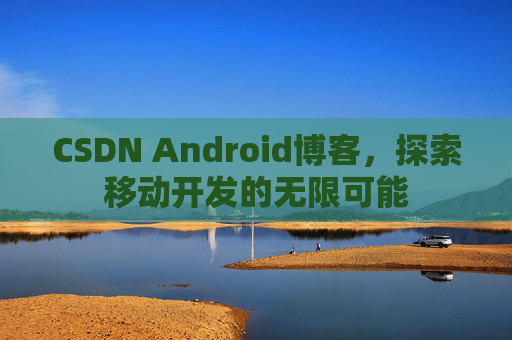 CSDN Android博客，探索移动开发的无限可能